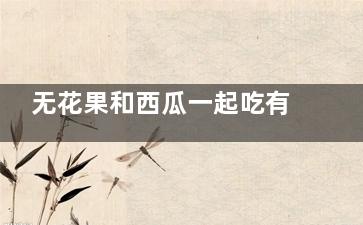 无花果和西瓜一起吃有什么好处  无花果和西瓜一起吃有哪些好处(无花果和西瓜一起吃好吗)